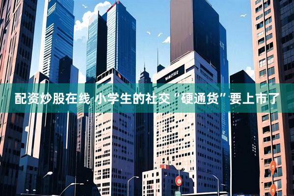配资炒股在线 小学生的社交“硬通货”要上市了