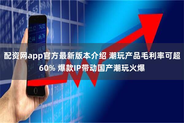 配资网app官方最新版本介绍 潮玩产品毛利率可超60% 爆款IP带动国产潮玩火爆