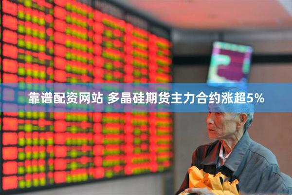 靠谱配资网站 多晶硅期货主力合约涨超5%