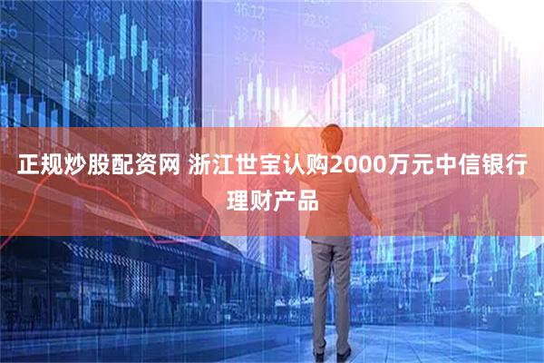 正规炒股配资网 浙江世宝认购2000万元中信银行理财产品
