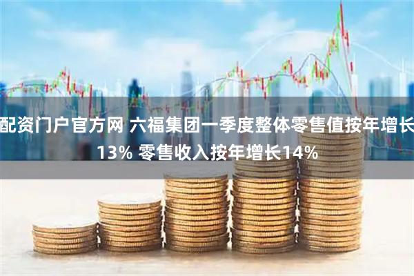 配资门户官方网 六福集团一季度整体零售值按年增长13% 零售收入按年增长14%