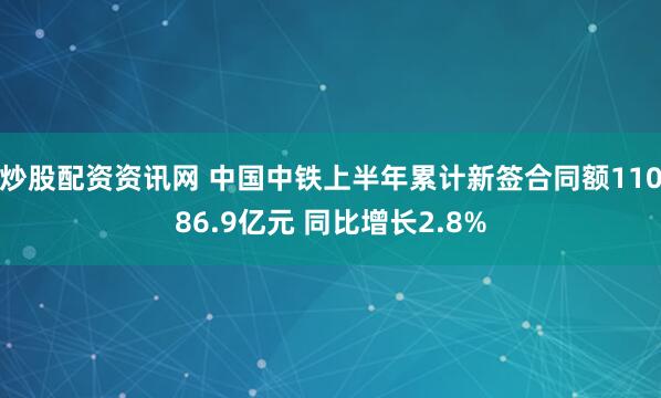 炒股配资资讯网 中国中铁上半年累计新签合同额11086.9亿元 同比增长2.8%