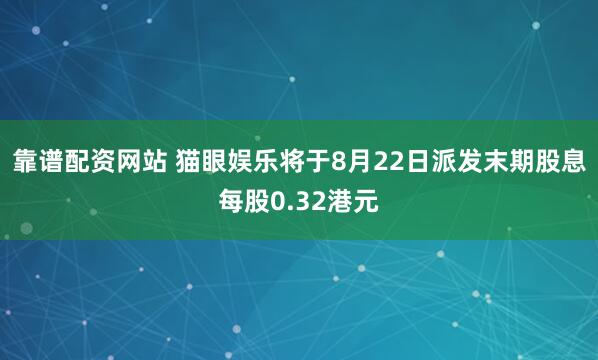 靠谱配资网站 猫眼娱乐将于8月22日派发末期股息每股0.32港元