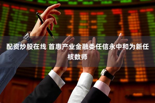 配资炒股在线 首惠产业金融委任信永中和为新任核数师