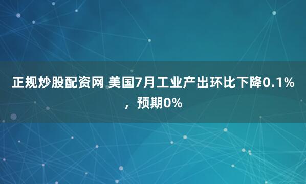 正规炒股配资网 美国7月工业产出环比下降0.1%，预期0%