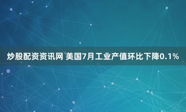 炒股配资资讯网 美国7月工业产值环比下降0.1%