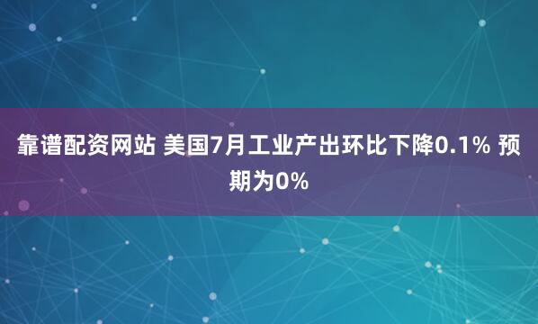 靠谱配资网站 美国7月工业产出环比下降0.1% 预期为0%