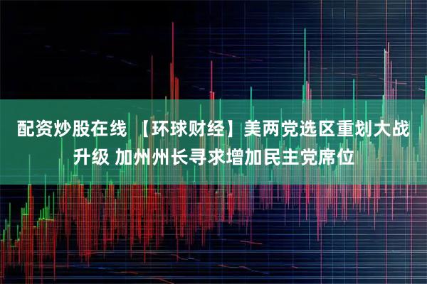 配资炒股在线 【环球财经】美两党选区重划大战升级 加州州长寻求增加民主党席位