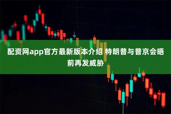 配资网app官方最新版本介绍 特朗普与普京会晤前再发威胁