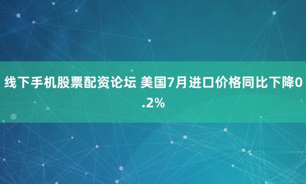 线下手机股票配资论坛 美国7月进口价格同比下降0.2%