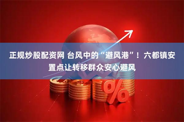 正规炒股配资网 台风中的“避风港”！六都镇安置点让转移群众安心避风