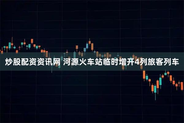 炒股配资资讯网 河源火车站临时增开4列旅客列车