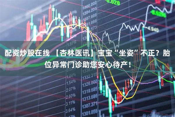 配资炒股在线 【杏林医讯】宝宝“坐姿”不正？胎位异常门诊助您安心待产！
