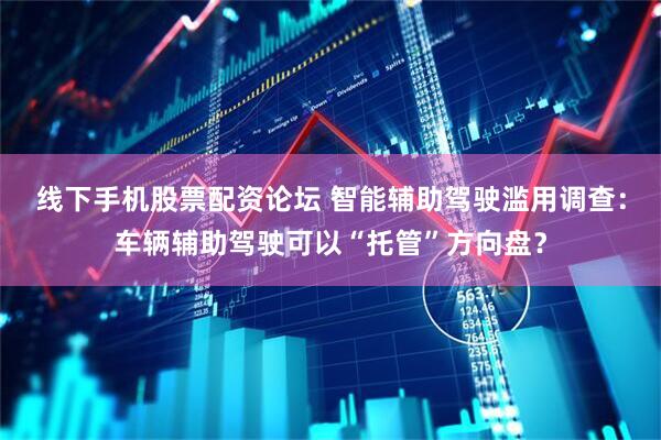 线下手机股票配资论坛 智能辅助驾驶滥用调查：车辆辅助驾驶可以“托管”方向盘？