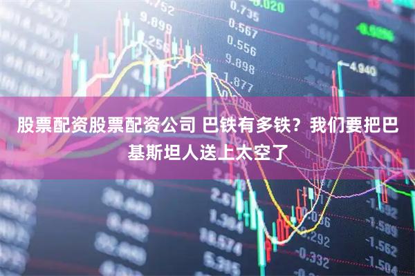 股票配资股票配资公司 巴铁有多铁?我们要把巴基斯坦人送上太空了