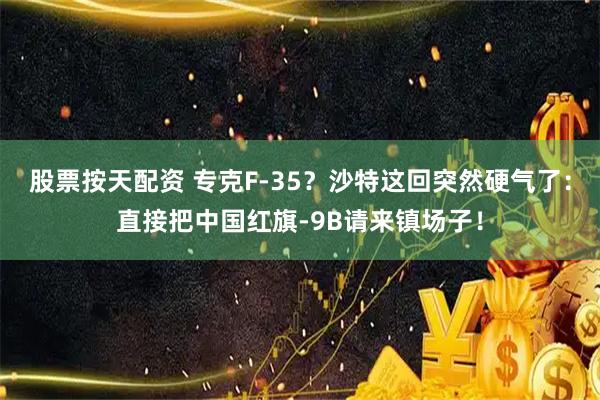 股票按天配资 专克F-35？沙特这回突然硬气了：直接把中国红旗-9B请来镇场子！