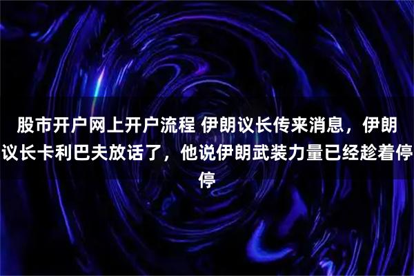 股市开户网上开户流程 伊朗议长传来消息,伊朗议长卡利巴夫放话了,他说伊朗武装力量已经趁着停