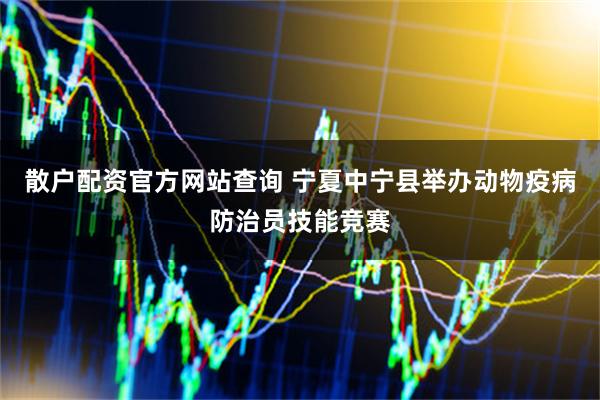 散户配资官方网站查询 宁夏中宁县举办动物疫病防治员技能竞赛