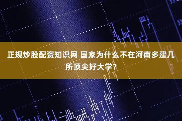 正规炒股配资知识网 国家为什么不在河南多建几所顶尖好大学？