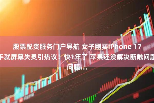 股票配资服务门户导航 女子刚买iPhone 17到手就屏幕失灵引热议！快1年了 苹果还没解决断触问题…