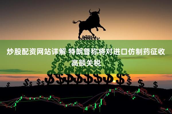 炒股配资网站详解 特朗普称将对进口仿制药征收高额关税