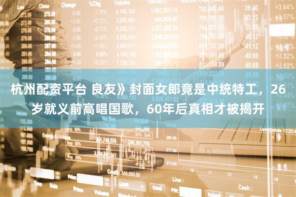 杭州配资平台 良友》封面女郎竟是中统特工，26岁就义前高唱国歌，60年后真相才被揭开