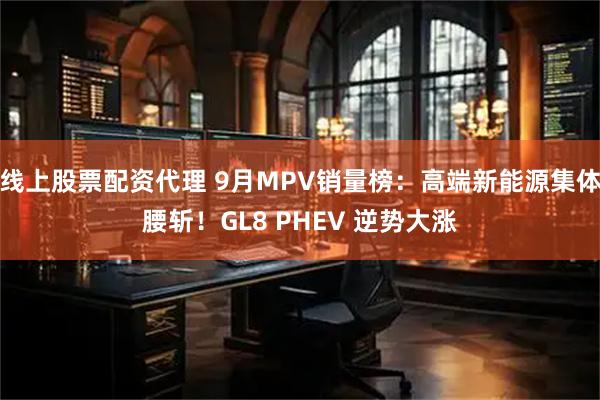 线上股票配资代理 9月MPV销量榜：高端新能源集体腰斩！GL8 PHEV 逆势大涨